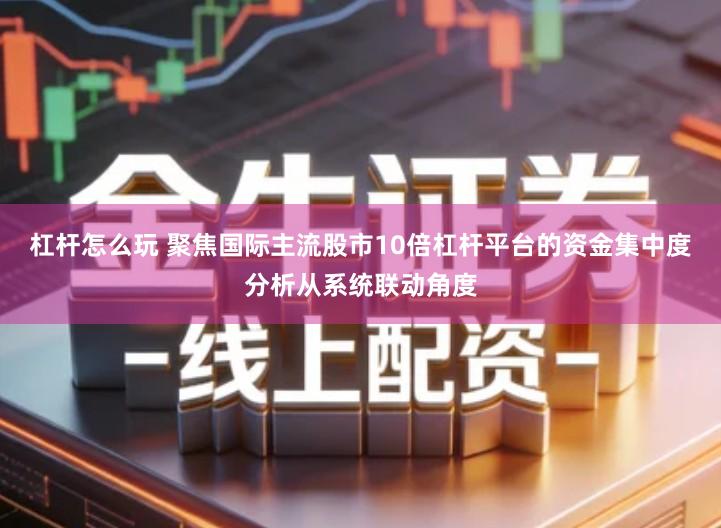 杠杆怎么玩 聚焦国际主流股市10倍杠杆平台的资金集中度分析从系统联动角度