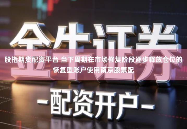 股指期货配资平台 当下周期在市场修复阶段逐步释放仓位的恢复型账户使用南京股票配