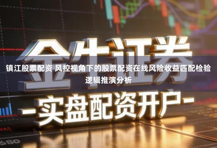镇江股票配资 风控视角下的股票配资在线风险收益匹配检验逻辑推演分析