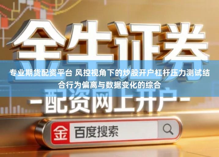 专业期货配资平台 风控视角下的炒股开户杠杆压力测试结合行为偏离与数据变化的综合