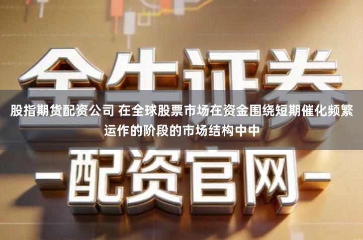 股指期货配资公司 在全球股票市场在资金围绕短期催化频繁运作的阶段的市场结构中中