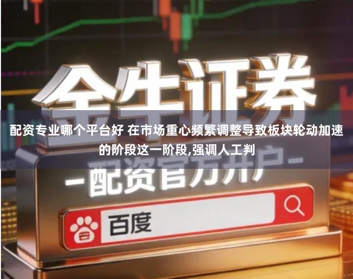 配资专业哪个平台好 在市场重心频繁调整导致板块轮动加速的阶段这一阶段,强调人工判