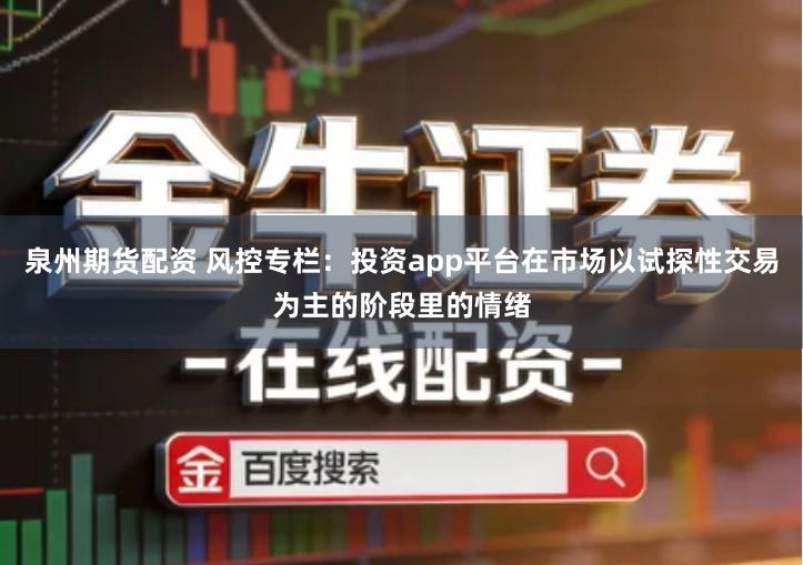 泉州期货配资 风控专栏：投资app平台在市场以试探性交易为主的阶段里的情绪