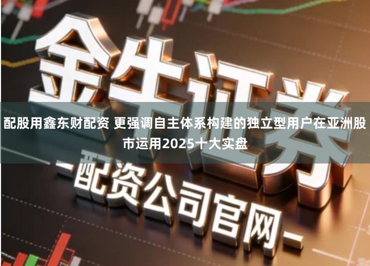 配股用鑫东财配资 更强调自主体系构建的独立型用户在亚洲股市运用2025十大实盘