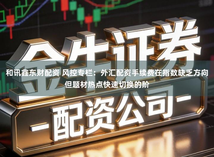 和讯鑫东财配资 风控专栏：外汇配资手续费在指数缺乏方向但题材热点快速切换的阶