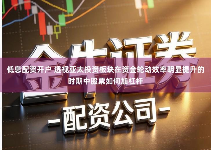 低息配资开户 透视亚太投资板块在资金轮动效率明显提升的时期中股票如何加杠杆