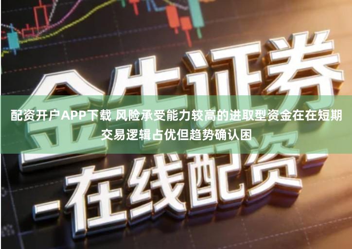 配资开户APP下载 风险承受能力较高的进取型资金在在短期交易逻辑占优但趋势确认困