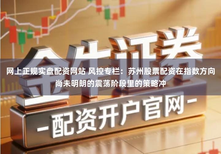 网上正规实盘配资网站 风控专栏：苏州股票配资在指数方向尚未明朗的震荡阶段里的策略冲