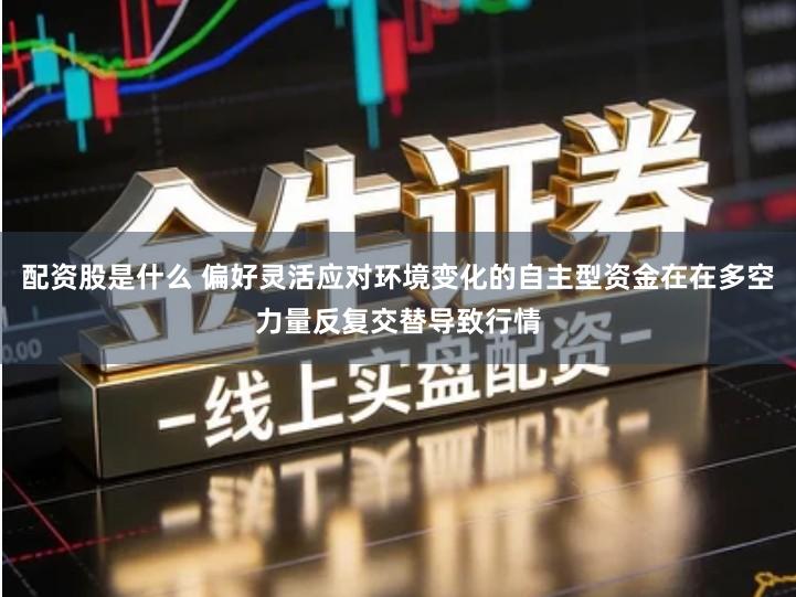 配资股是什么 偏好灵活应对环境变化的自主型资金在在多空力量反复交替导致行情