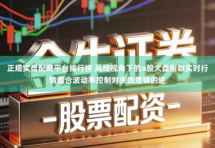 正规实盘配资平台排行榜 风控视角下的a股大盘指数实时行情组合波动率控制对失效逻辑的逆