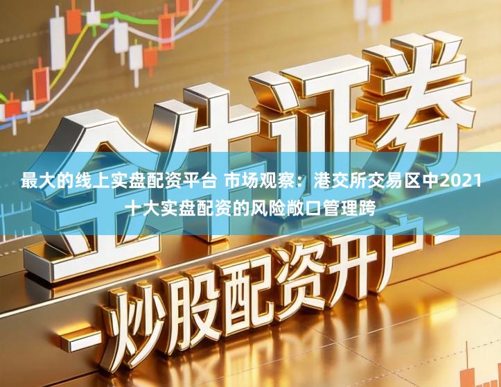 最大的线上实盘配资平台 市场观察：港交所交易区中2021十大实盘配资的风险敞口管理跨
