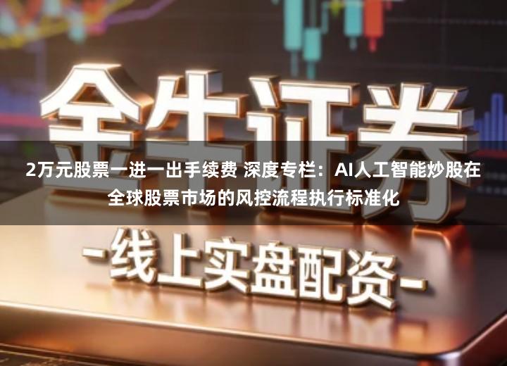 2万元股票一进一出手续费 深度专栏：AI人工智能炒股在全球股票市场的风控流程执行标准化