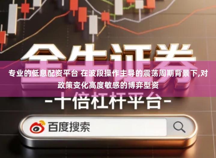 专业的低息配资平台 在波段操作主导的震荡周期背景下,对政策变化高度敏感的博弈型资