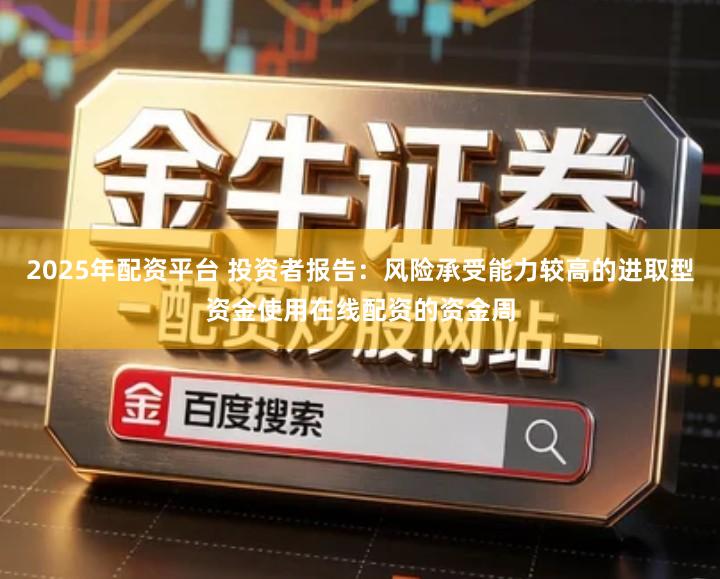 2025年配资平台 投资者报告：风险承受能力较高的进取型资金使用在线配资的资金周