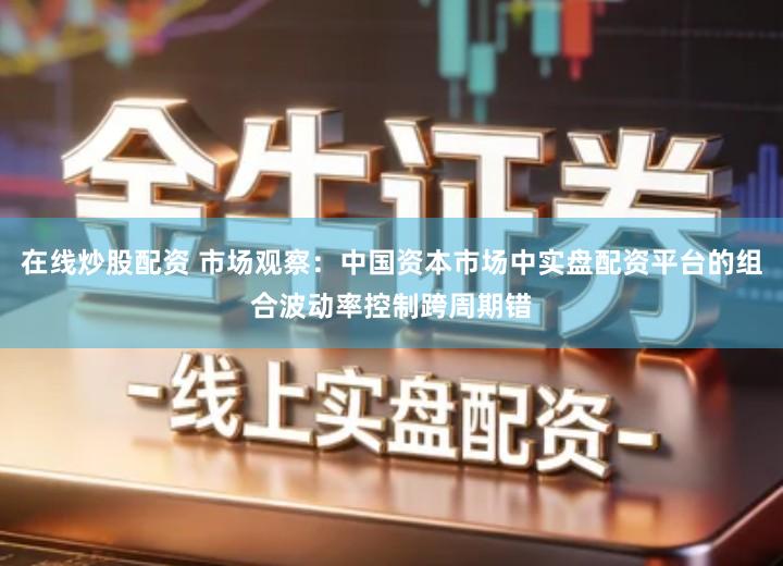 在线炒股配资 市场观察：中国资本市场中实盘配资平台的组合波动率控制跨周期错