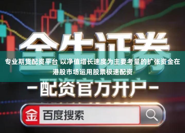 专业期货配资平台 以净值增长速度为主要考量的扩张资金在港股市场运用股票极速配资