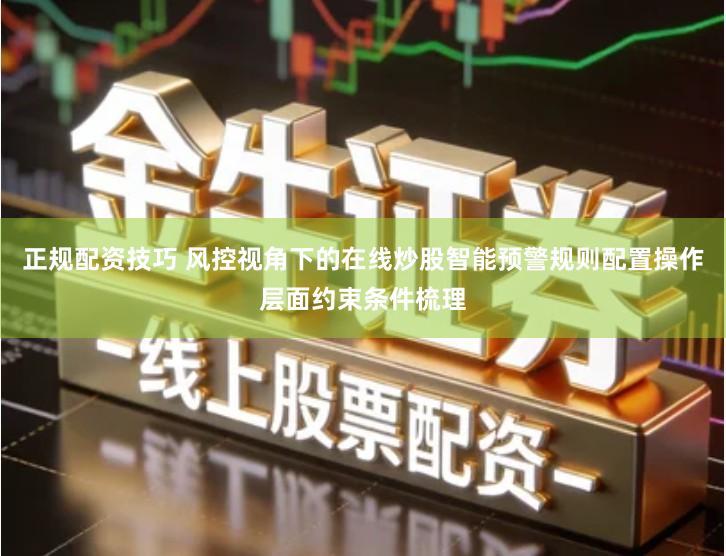 正规配资技巧 风控视角下的在线炒股智能预警规则配置操作层面约束条件梳理