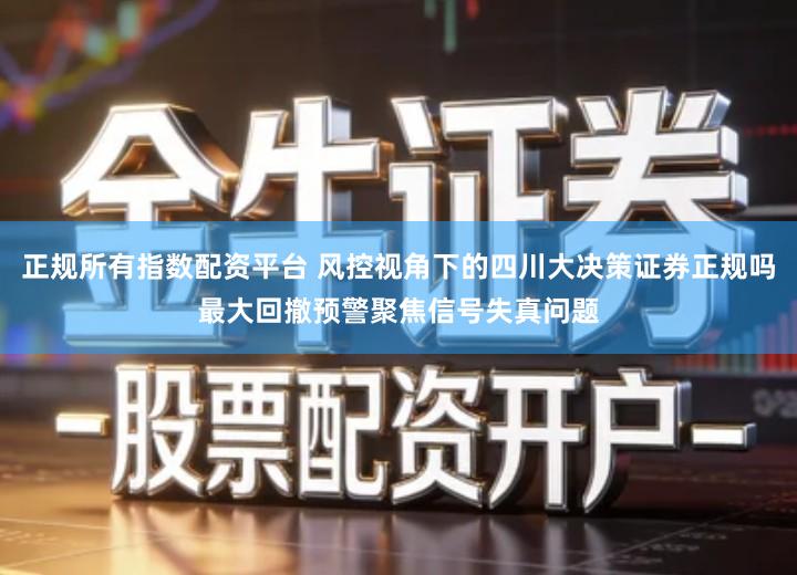 正规所有指数配资平台 风控视角下的四川大决策证券正规吗最大回撤预警聚焦信号失真问题
