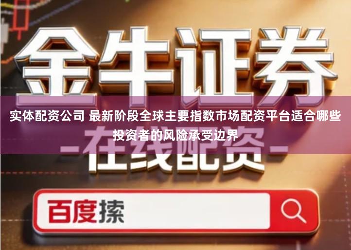 实体配资公司 最新阶段全球主要指数市场配资平台适合哪些投资者的风险承受边界